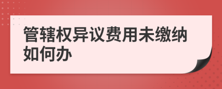 管辖权异议费用未缴纳如何办