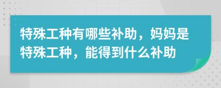 特殊工种有哪些补助，妈妈是特殊工种，能得到什么补助