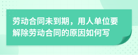 劳动合同未到期，用人单位要解除劳动合同的原因如何写