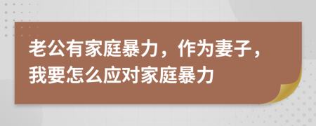 老公有家庭暴力，作为妻子，我要怎么应对家庭暴力