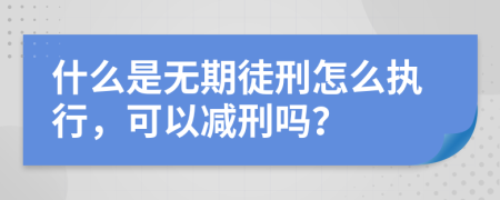 什么是无期徒刑怎么执行，可以减刑吗？