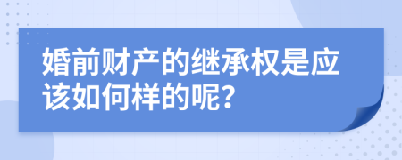 婚前财产的继承权是应该如何样的呢？