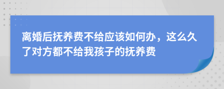 离婚后抚养费不给应该如何办，这么久了对方都不给我孩子的抚养费