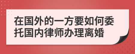 在国外的一方要如何委托国内律师办理离婚