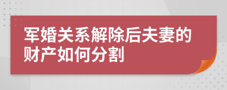 军婚关系解除后夫妻的财产如何分割