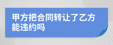 甲方把合同转让了乙方能违约吗