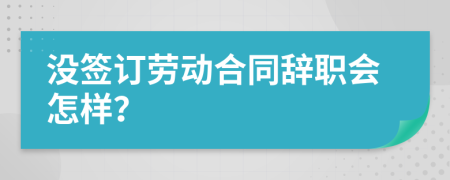 没签订劳动合同辞职会怎样？