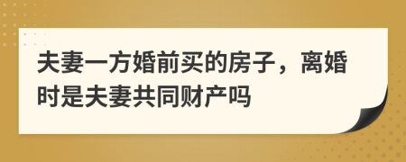 夫妻一方婚前买的房子，离婚时是夫妻共同财产吗