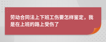 劳动合同法上下班工伤要怎样鉴定，我是在上班的路上受伤了