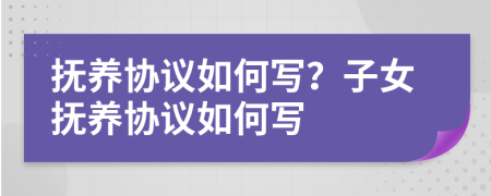 抚养协议如何写？子女抚养协议如何写