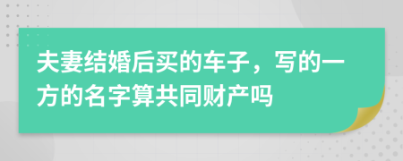 夫妻结婚后买的车子，写的一方的名字算共同财产吗