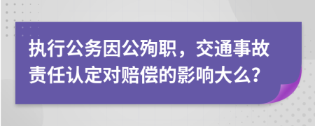 执行公务因公殉职，交通事故责任认定对赔偿的影响大么？