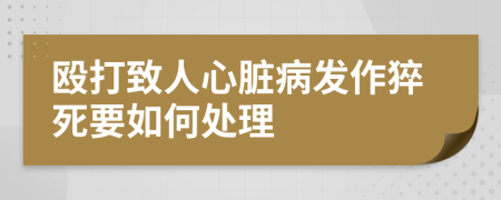 殴打致人心脏病发作猝死要如何处理