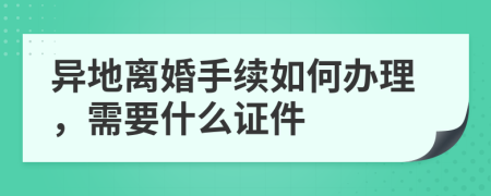 异地离婚手续如何办理，需要什么证件