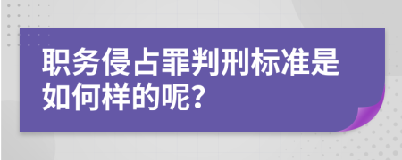 职务侵占罪判刑标准是如何样的呢？