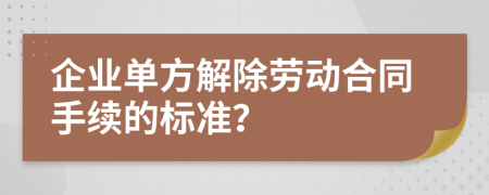 企业单方解除劳动合同手续的标准？