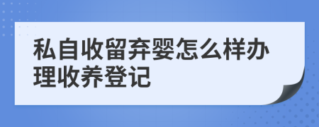 私自收留弃婴怎么样办理收养登记