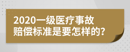 2020一级医疗事故赔偿标准是要怎样的？