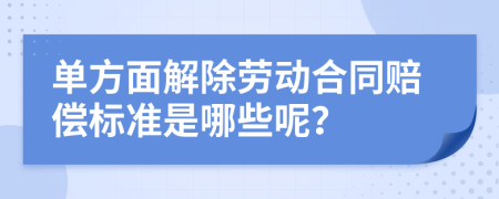 单方面解除劳动合同赔偿标准是哪些呢？