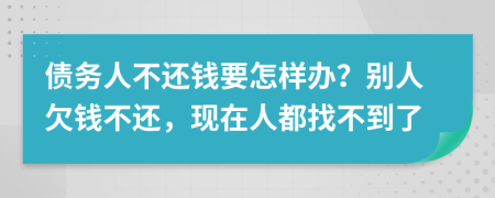 债务人不还钱要怎样办？别人欠钱不还，现在人都找不到了