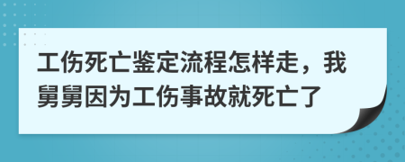 工伤死亡鉴定流程怎样走，我舅舅因为工伤事故就死亡了