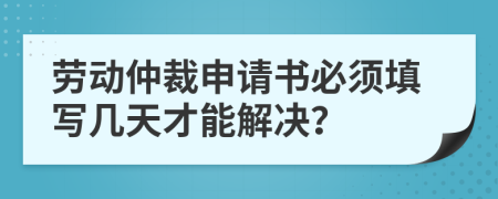 劳动仲裁申请书必须填写几天才能解决？