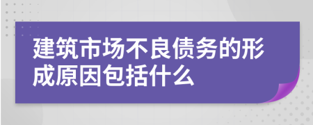 建筑市场不良债务的形成原因包括什么