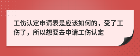 工伤认定申请表是应该如何的，受了工伤了，所以想要去申请工伤认定