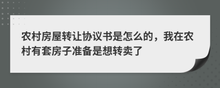 农村房屋转让协议书是怎么的，我在农村有套房子准备是想转卖了