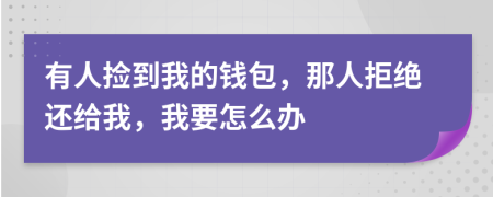 有人捡到我的钱包，那人拒绝还给我，我要怎么办