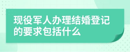 现役军人办理结婚登记的要求包括什么