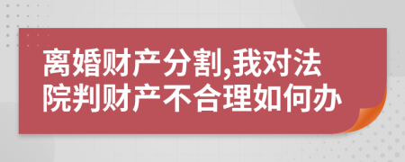 离婚财产分割,我对法院判财产不合理如何办