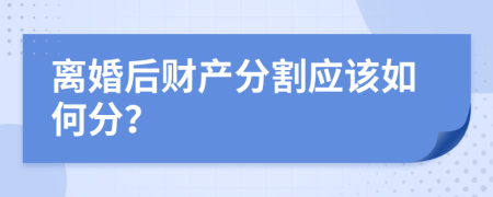 离婚后财产分割应该如何分？