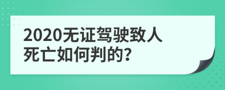 2020无证驾驶致人死亡如何判的？