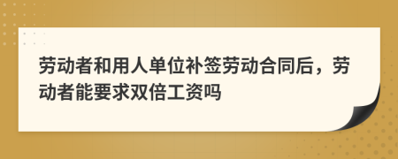 劳动者和用人单位补签劳动合同后，劳动者能要求双倍工资吗