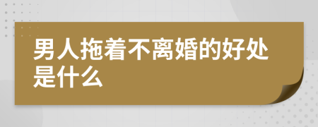 男人拖着不离婚的好处是什么