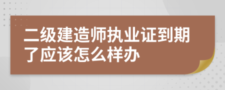 二级建造师执业证到期了应该怎么样办