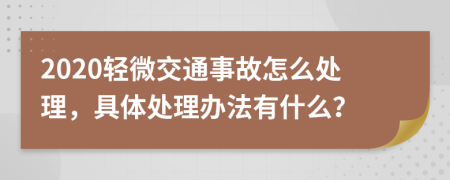 2020轻微交通事故怎么处理，具体处理办法有什么？