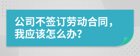 公司不签订劳动合同，我应该怎么办？