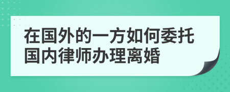 在国外的一方如何委托国内律师办理离婚