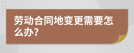 劳动合同地变更需要怎么办？