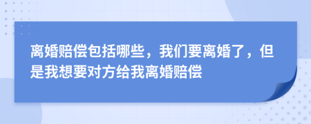 离婚赔偿包括哪些，我们要离婚了，但是我想要对方给我离婚赔偿
