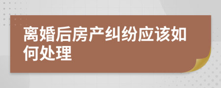 离婚后房产纠纷应该如何处理