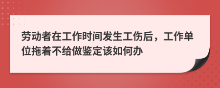 劳动者在工作时间发生工伤后，工作单位拖着不给做鉴定该如何办