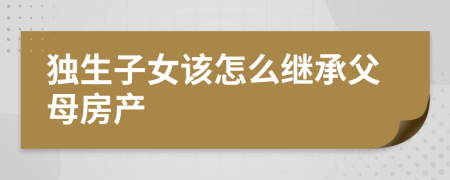 独生子女该怎么继承父母房产