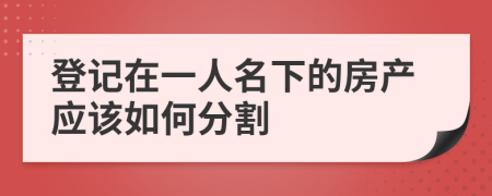 登记在一人名下的房产应该如何分割