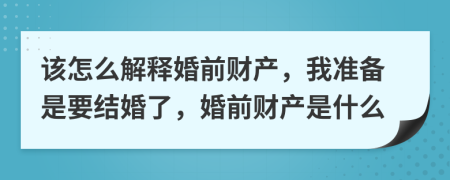 该怎么解释婚前财产，我准备是要结婚了，婚前财产是什么