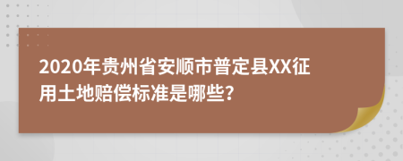 2020年贵州省安顺市普定县XX征用土地赔偿标准是哪些？
