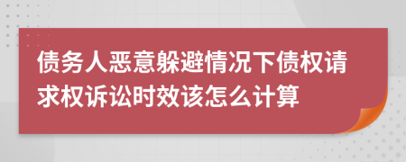 债务人恶意躲避情况下债权请求权诉讼时效该怎么计算