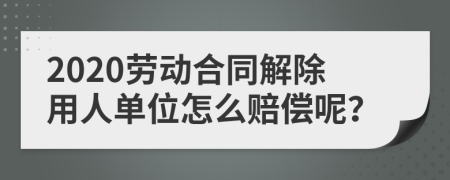 2020劳动合同解除用人单位怎么赔偿呢？